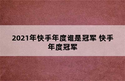 2021年快手年度谁是冠军 快手年度冠军